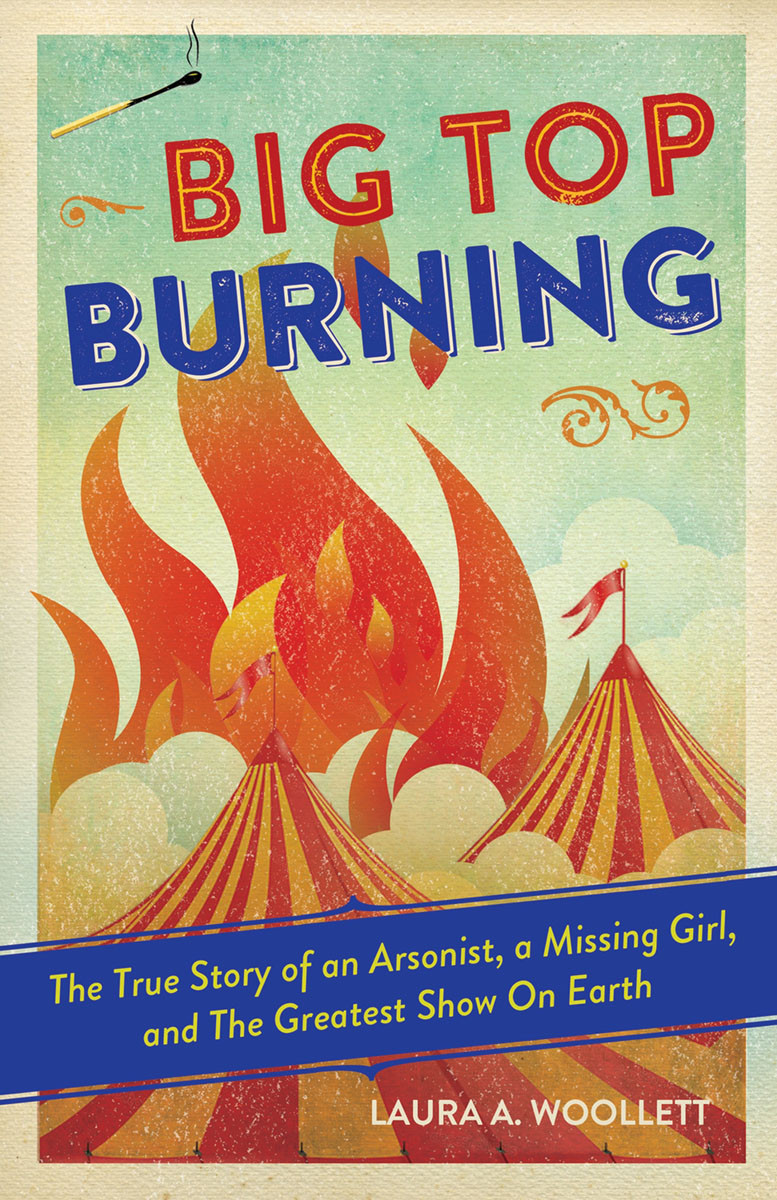 Big Top Burning The True Story Of An Arsonist A Missing Girl And The Greatest Show On Earth Woollett