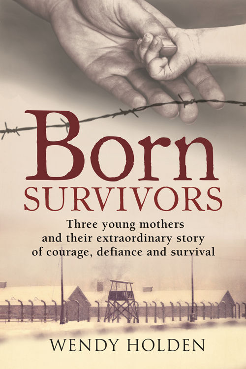 Born Survivors Three Young Mothers And Their Extraordinary Story Of Courage Defiance And Hope Holden Wendy