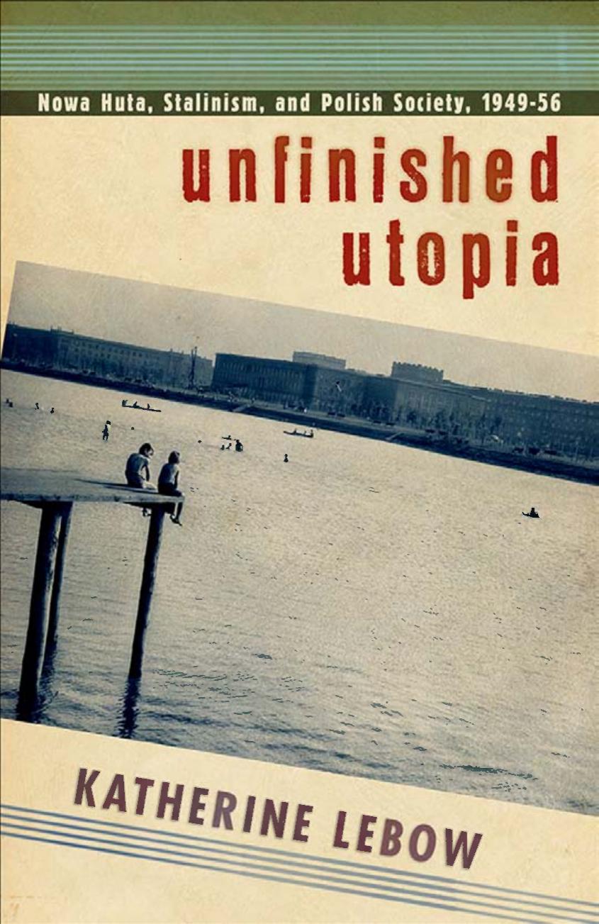 Unfinished Utopia Nowa Huta Stalinism And Polish Society 194956 Katherine A Lebow