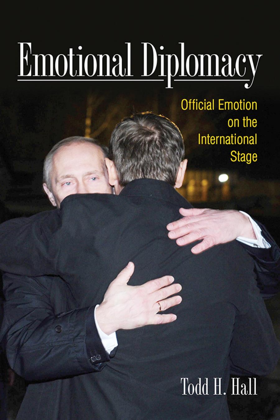 Emotional Diplomacy Official Emotion On The International Stage Todd H Hall