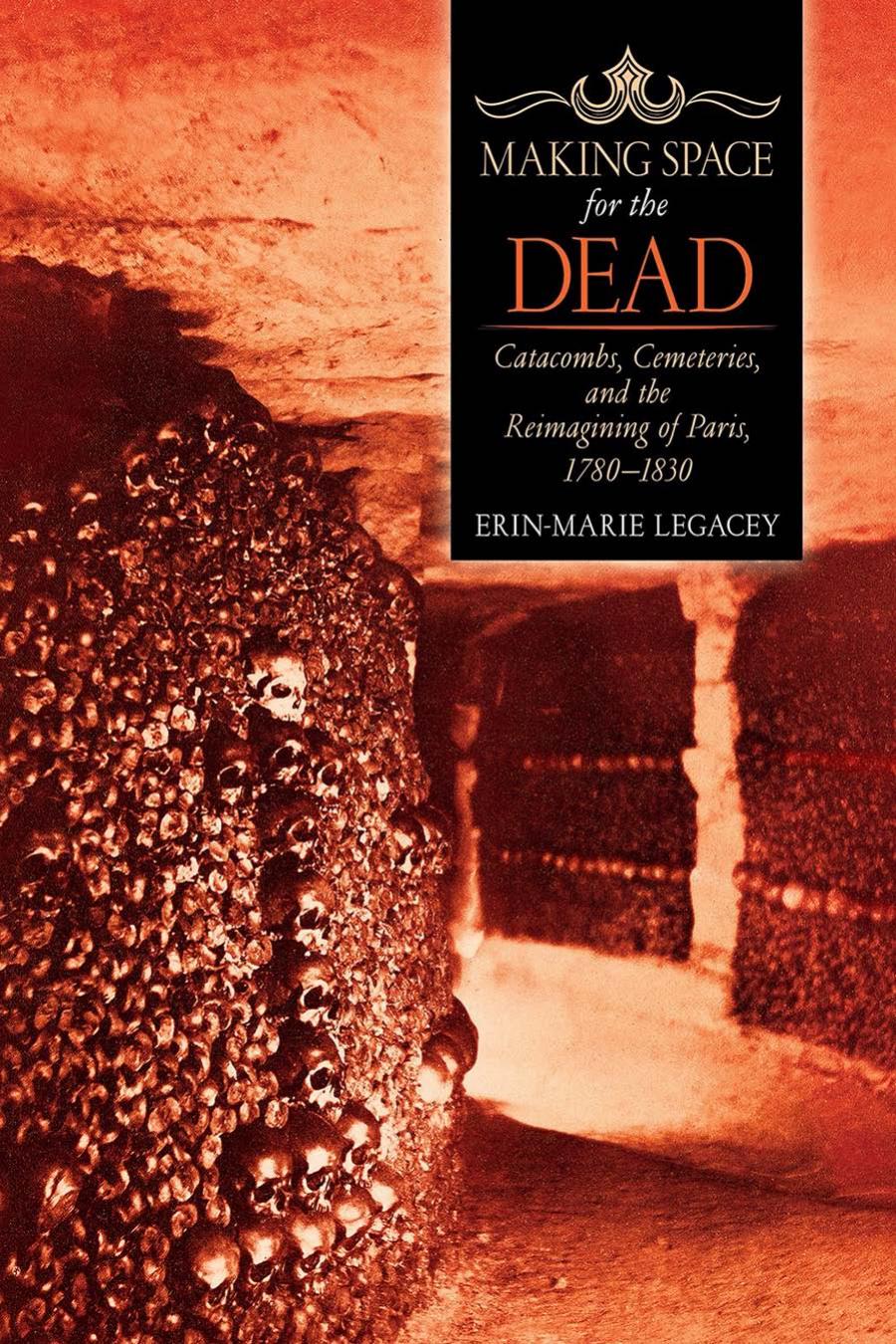 Making Space For The Dead Catacombs Cemeteries And The Reimagining Of Paris 17801830 Erinmarie Legacey