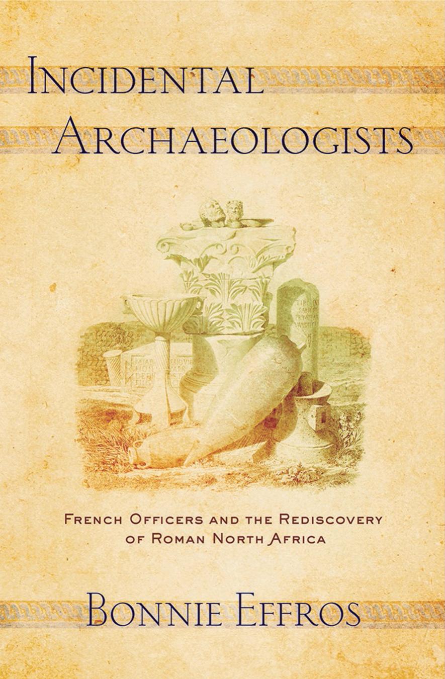 Incidental Archaeologists French Officers And The Rediscovery Of Roman North Africa Bonnie Effros