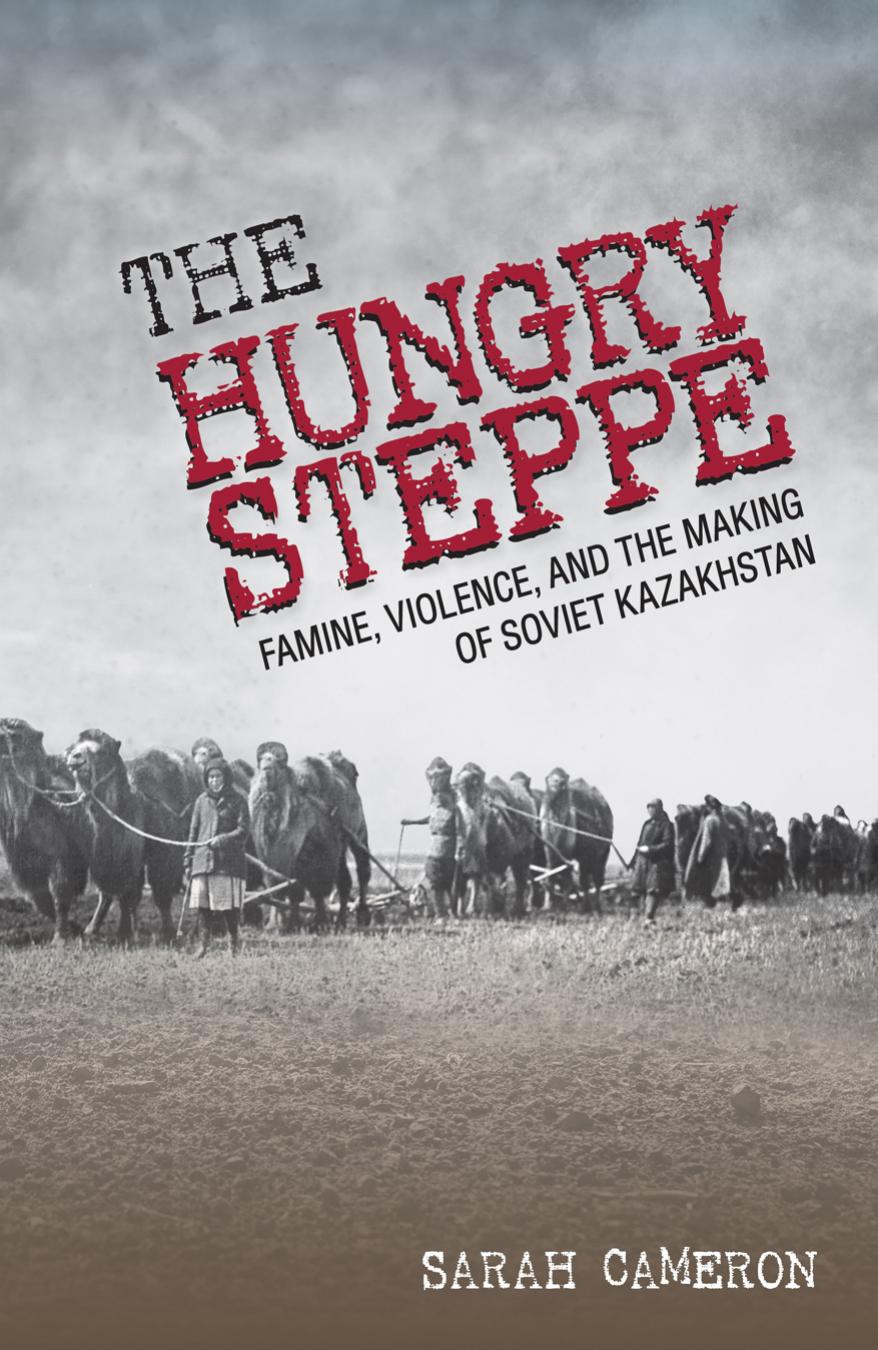The Hungry Steppe Famine Violence And The Making Of Soviet Kazakhstan Sarah Cameron