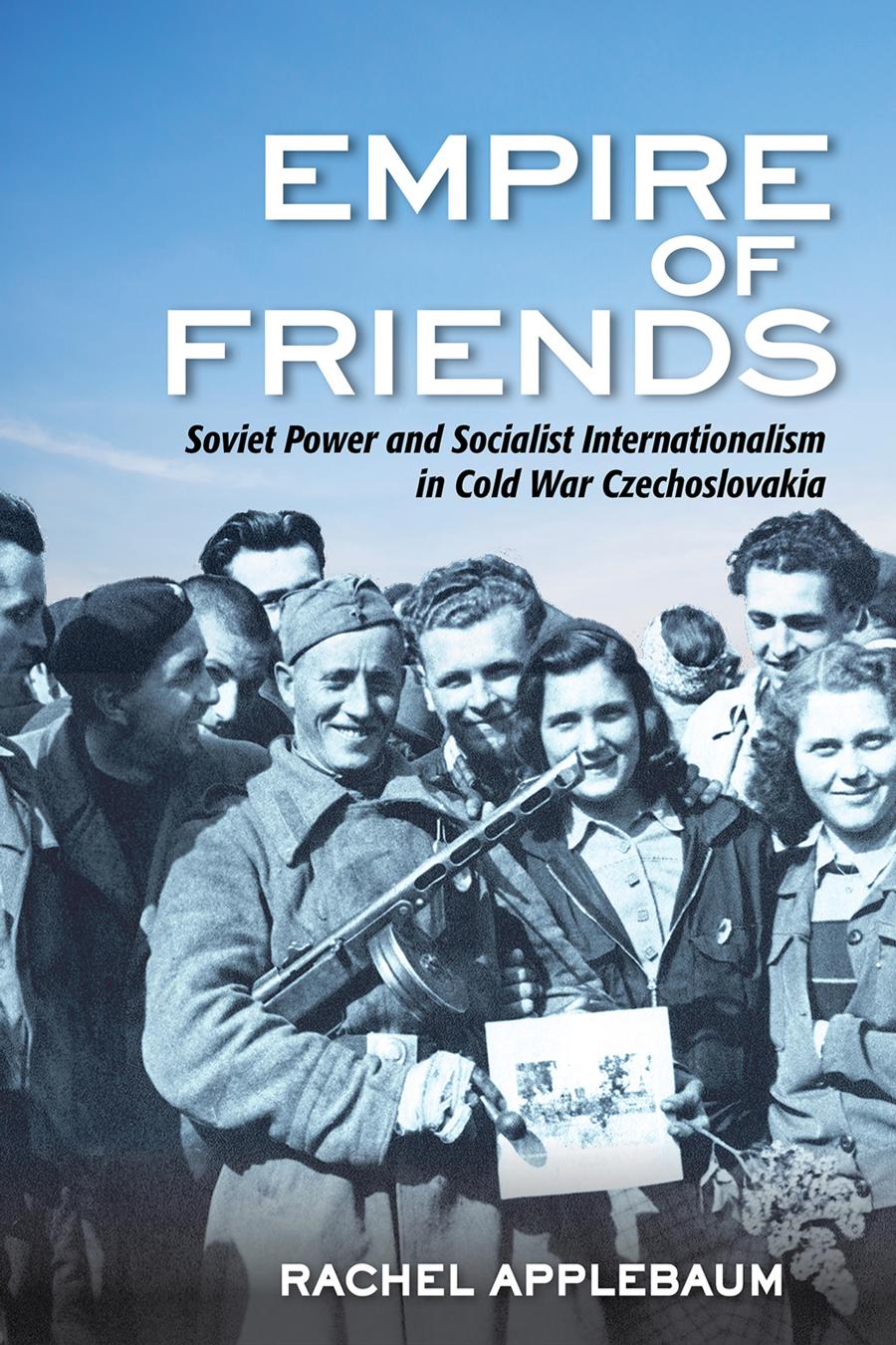 Empire Of Friends Soviet Power And Socialist Internationalism In Cold War Czechoslovakia Rachel Applebaum