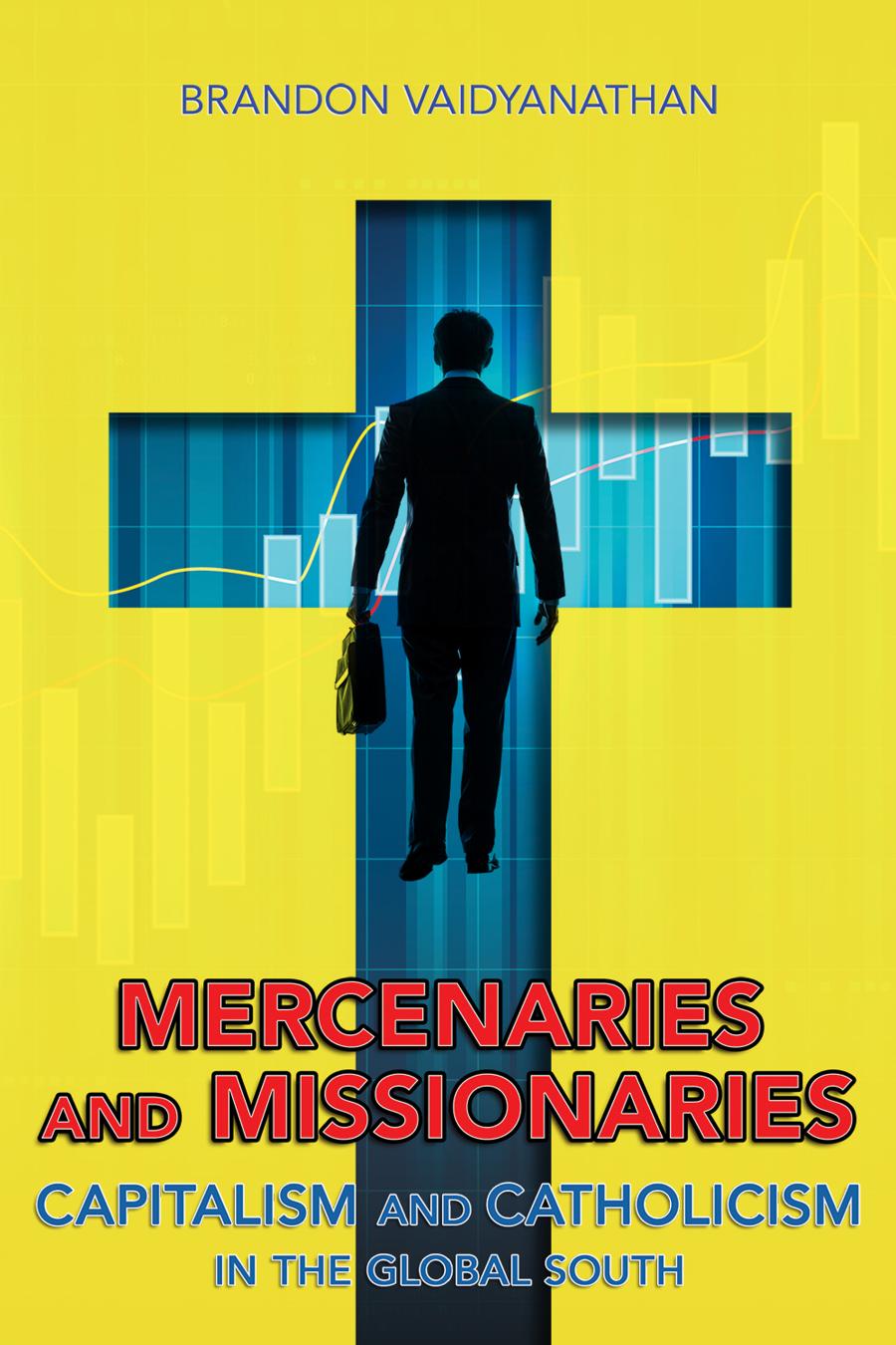 Mercenaries And Missionaries Capitalism And Catholicism In The Global South Brandon Vaidyanathan