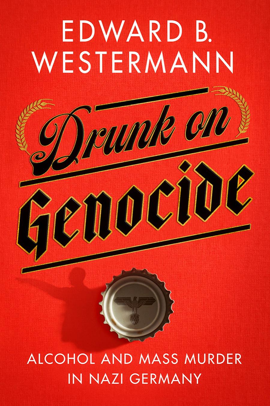 Drunk On Genocide Alcohol And Mass Murder In Nazi Germany Edward B Westermann