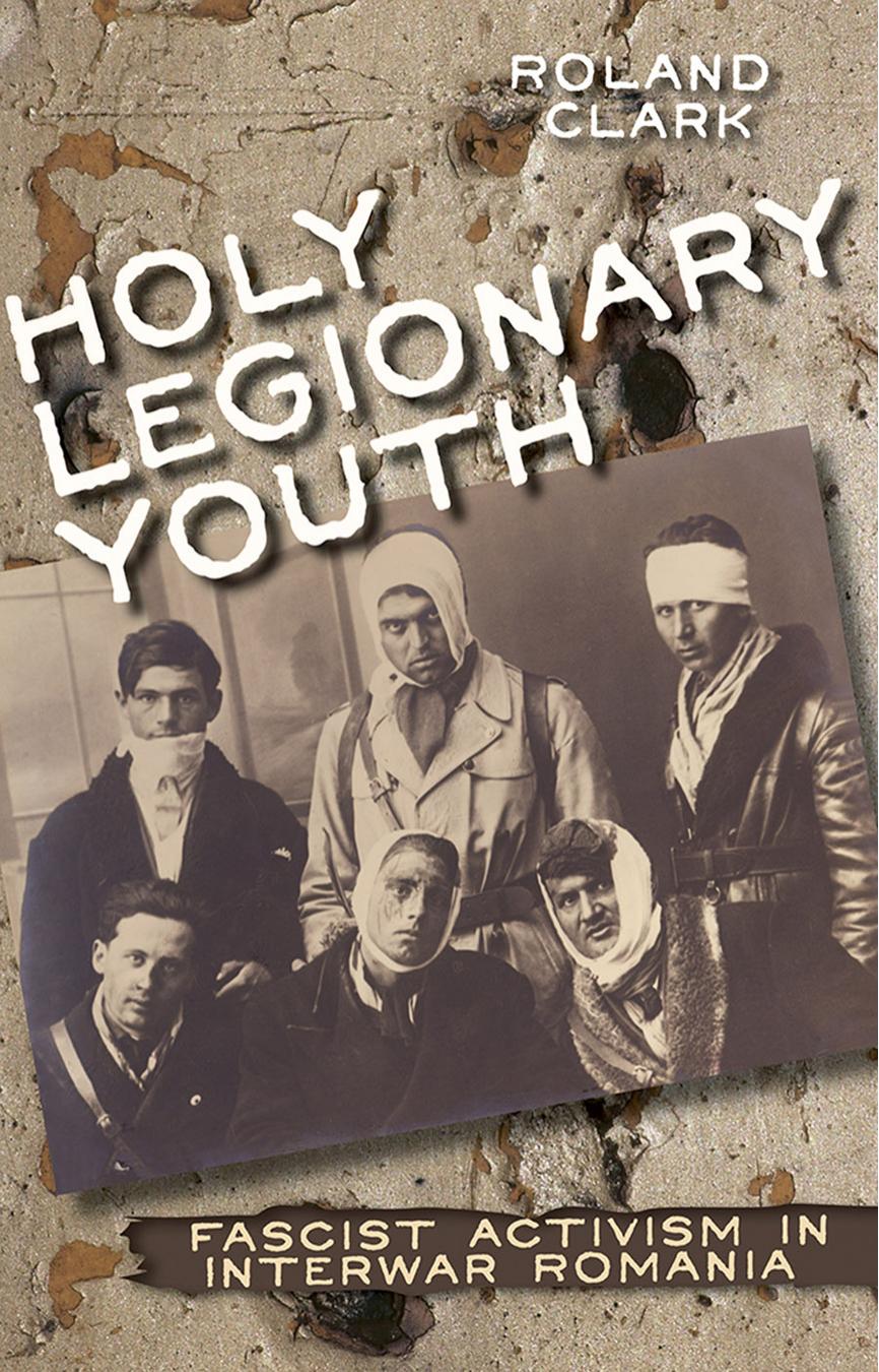 Holy Legionary Youth Fascist Activism In Interwar Romania Roland Clark