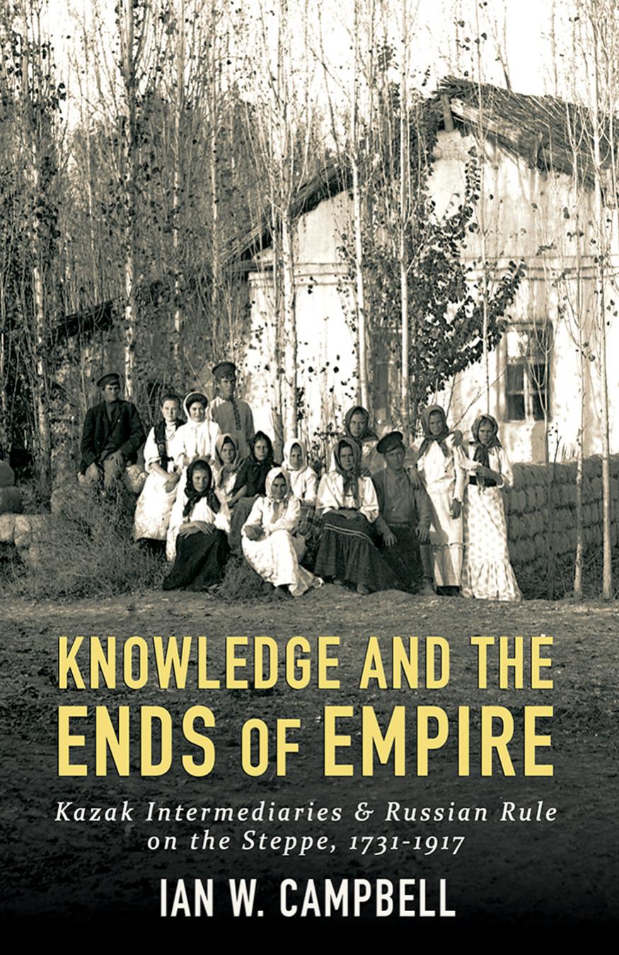 Knowledge And The Ends Of Empire Kazak Intermediaries And Russian Rule On The Steppe 17311917 Ian W Campbell
