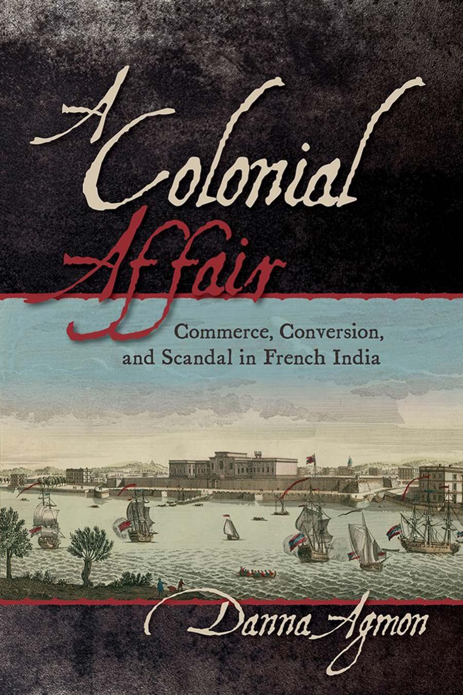 A Colonial Affair Commerce Conversion And Scandal In French India Danna Agmon