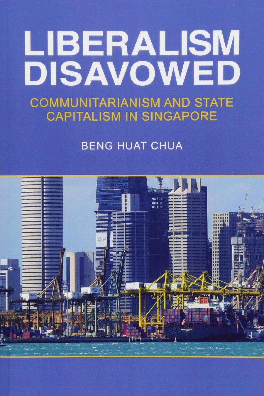 Liberalism Disavowed Communitarianism And State Capitalism In Singapore Beng Huat Chua