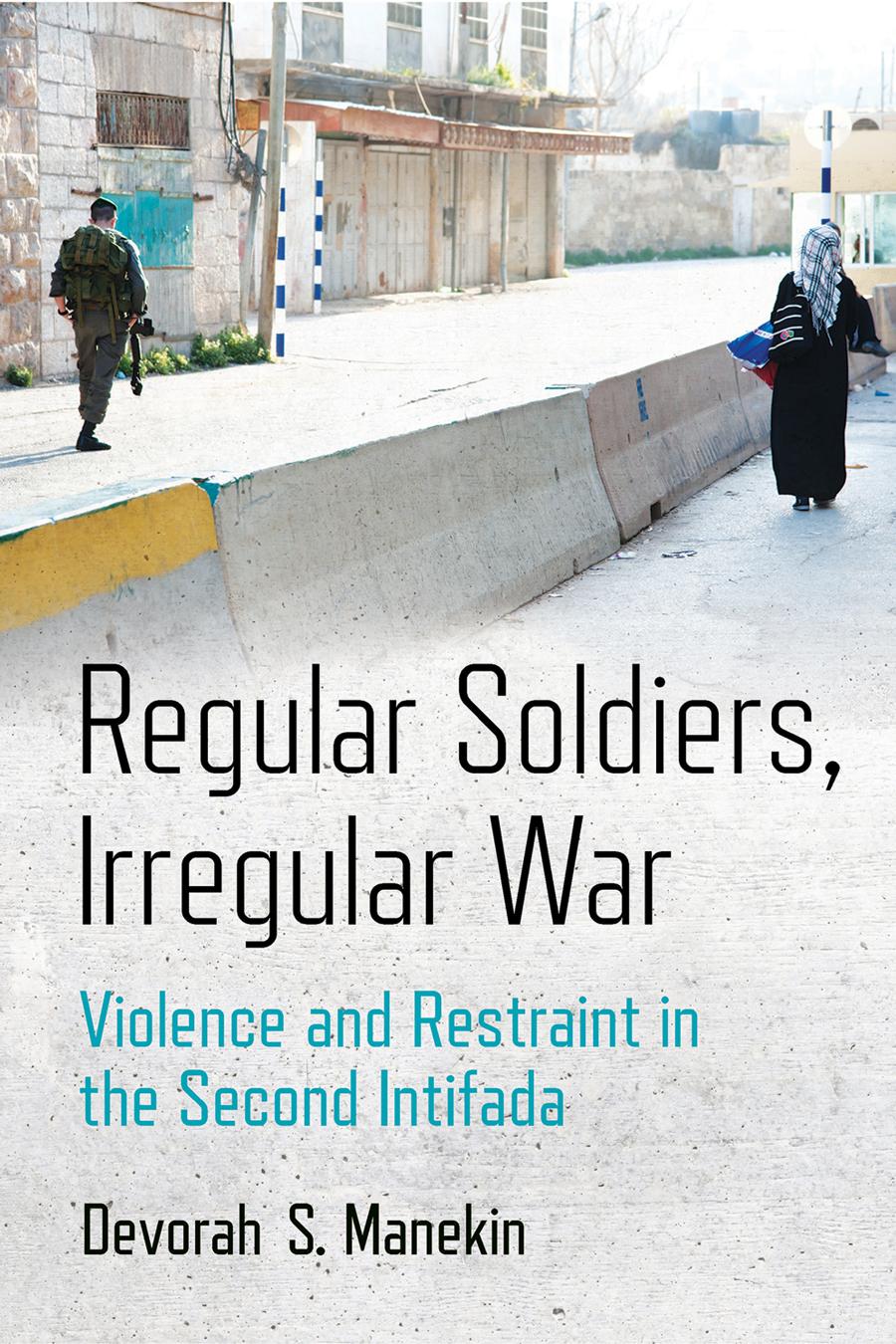Regular Soldiers Irregular War Violence And Restraint In The Second Intifada Devorah S Manekin
