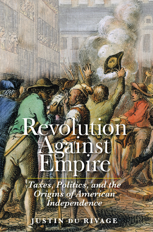 Revolution Against Empire Taxes Politics And The Origins Of American Independence Justin Du Rivage