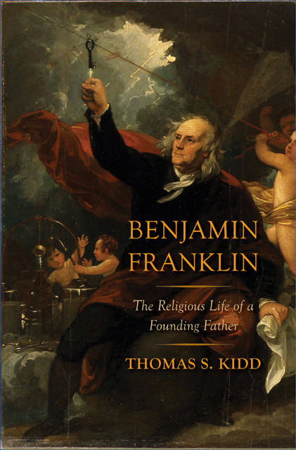 Benjamin Franklin The Religious Life Of A Founding Father Thomas S Kidd