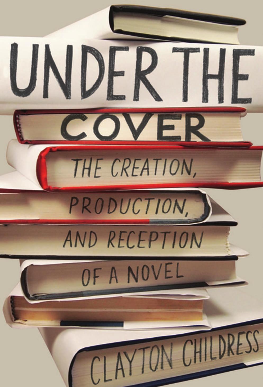 Under The Cover The Creation Production And Reception Of A Novel Clayton Childress