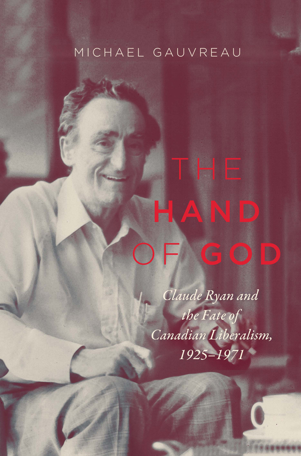The Hand Of God Claude Ryan And The Fate Of Canadian Liberalism 19251971 Michael Gauvreau