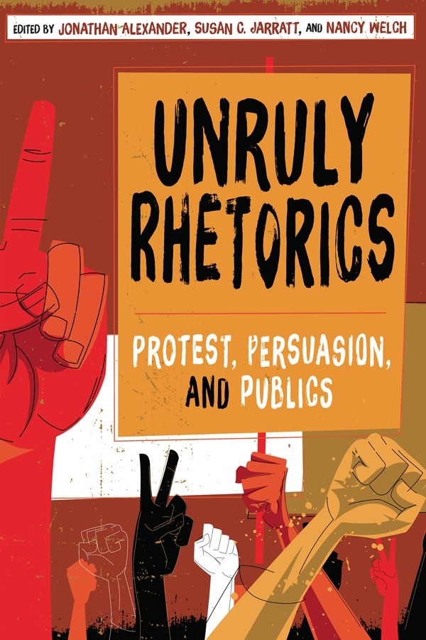 Unruly Rhetorics Protest Persuasion And Publics Jonathan Alexander Susan C Jarratt Nancy Welch