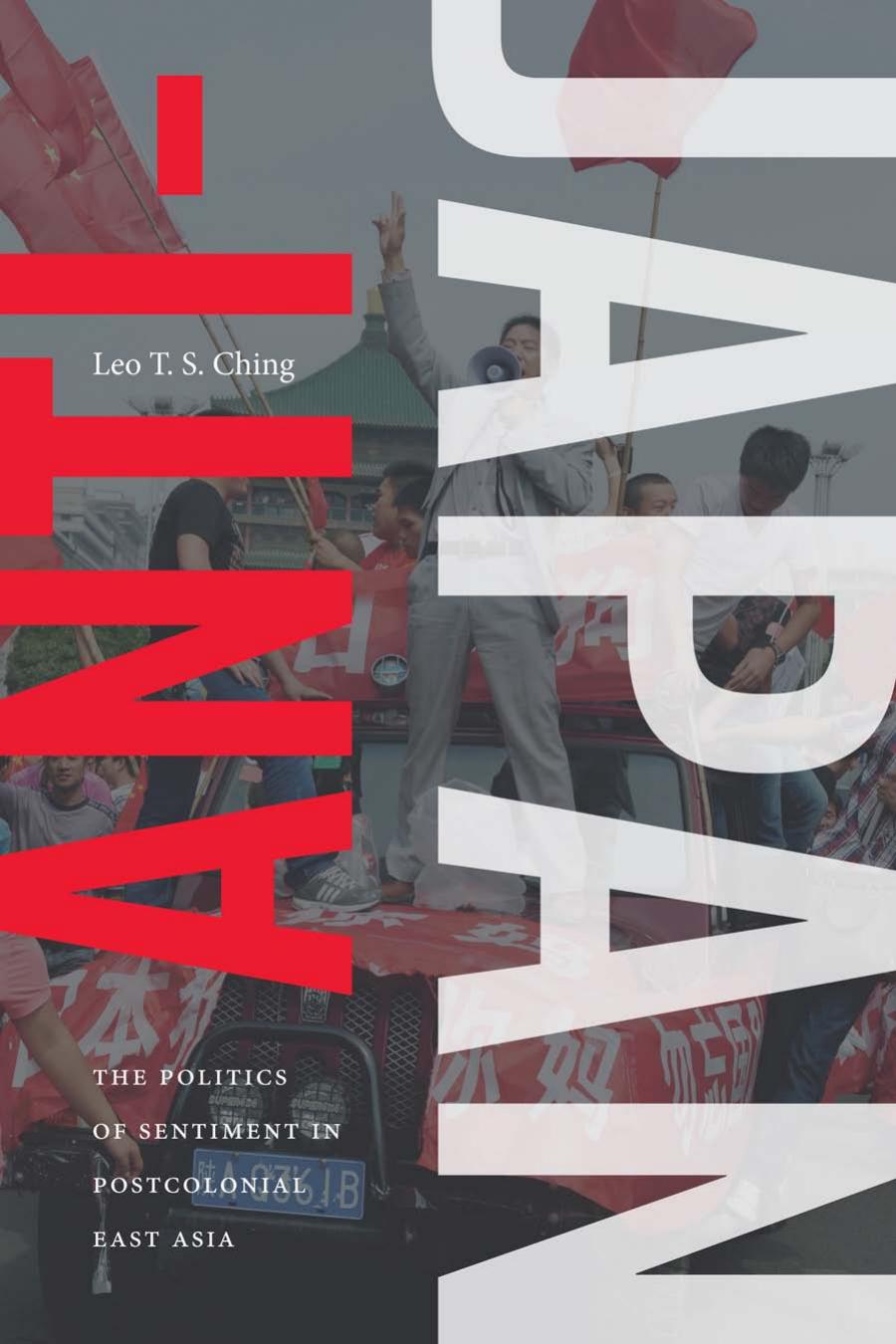 Antijapan The Politics Of Sentiment In Postcolonial East Asia Leo T S Ching