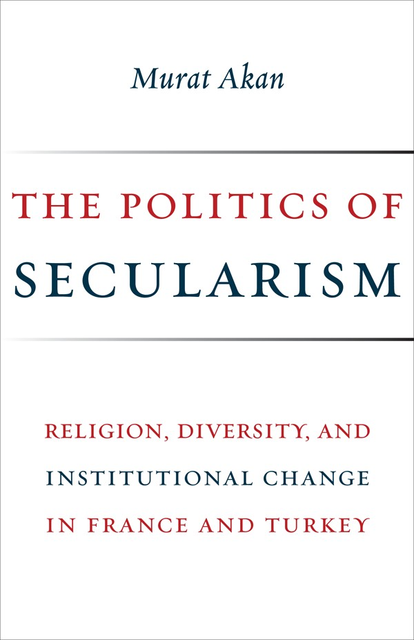 The Politics Of Secularism Religion Diversity And Institutional Change In France And Turkey Murat Akan