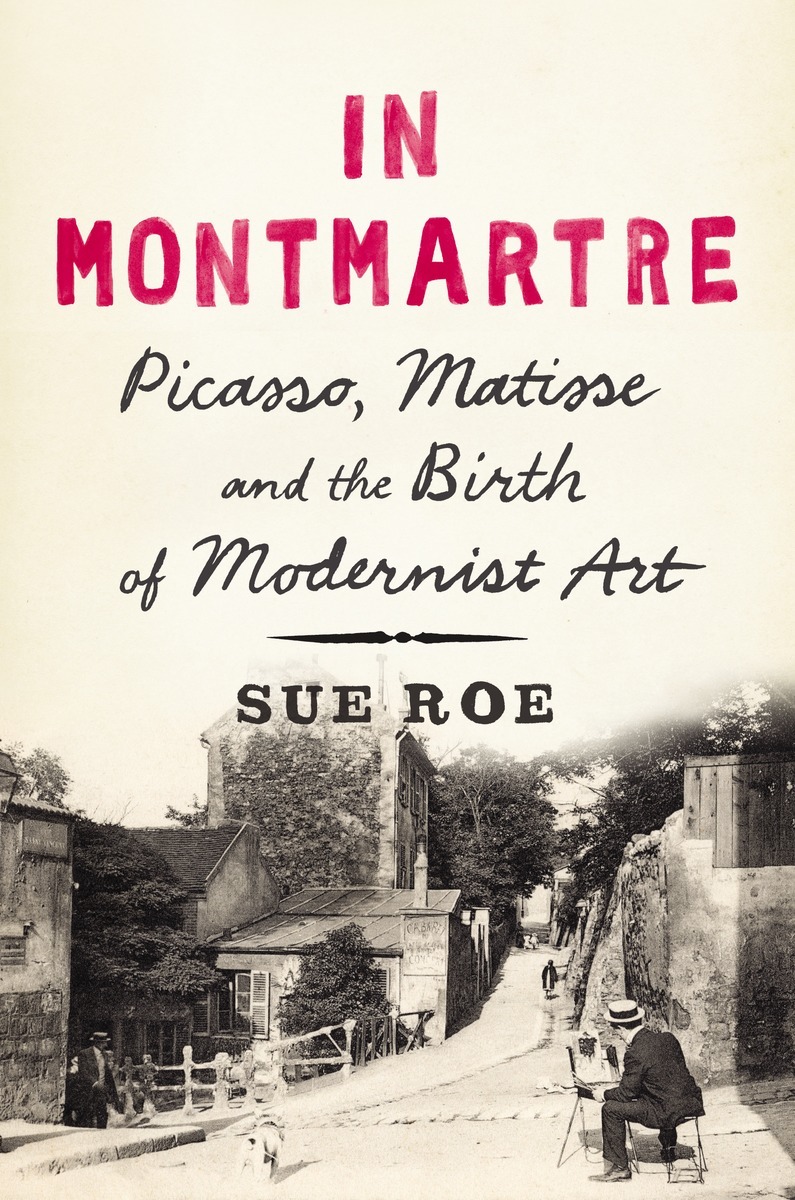 In Montmartre Picasso Matisse And The Birth Of Modernist Art Roe Sue