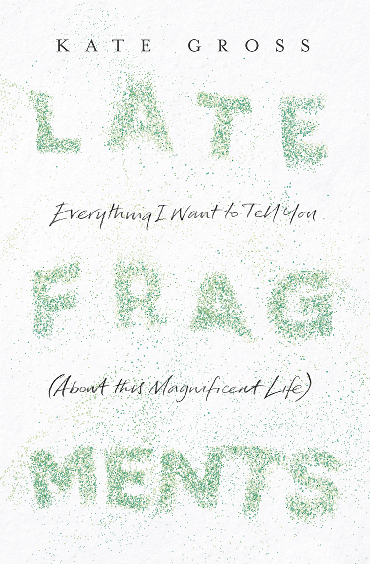 Late Fragments Everything I Want To Tell You About This Magnificent Life Gross Kate