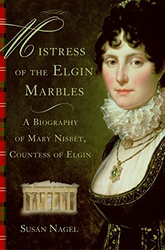 Mistress Of The Elgin Marbles A Biography Of Mary Nisbet Countess Of Elgin Nagel Susan