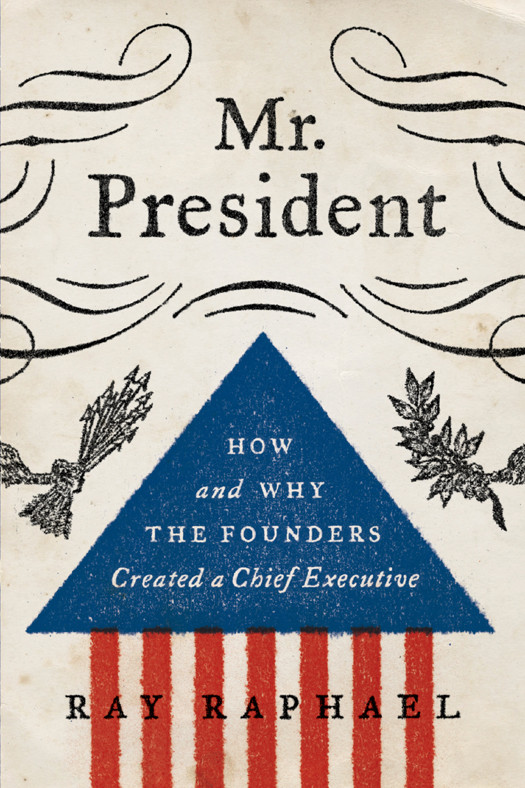 Mr President How And Why The Founders Created A Chief Executive Raphael Ray