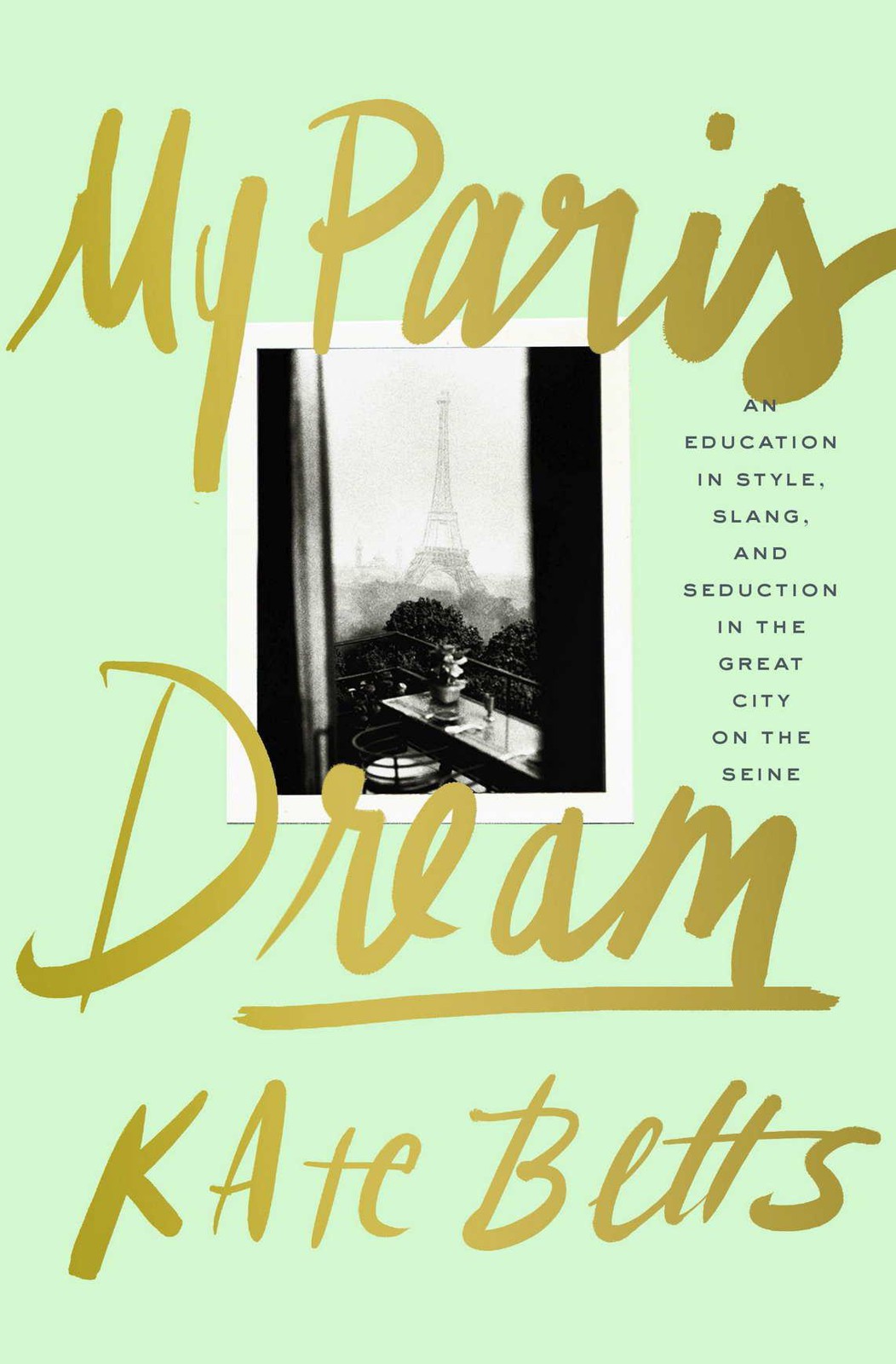 My Paris Dream An Education In Style Slang And Seduction In The Great City On The Seine Betts Kate