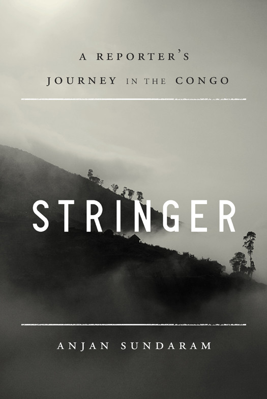 Stringer A Reporters Journey In The Congo Sundaram Anjan