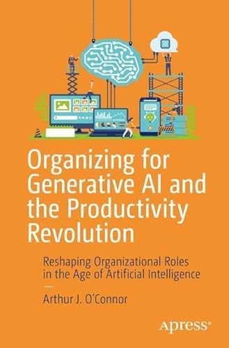Organizing For Generative Ai And The Productivity Revolution Reshaping Organizational Roles In The Age Of Artificial Intelligence 1st Edition Arthur J Oconnor
