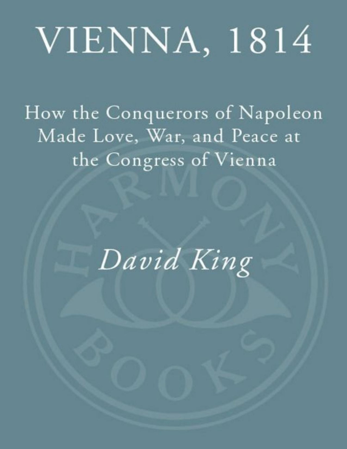 Vienna 1814 How The Conquerors Of Napoleon Made Love War And Peace At The Congress Of Vienna David King