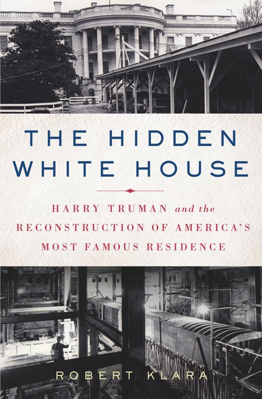 The Hidden White House Harry Truman And The Reconstruction Of Americas Most Famous Residence Klara Robert