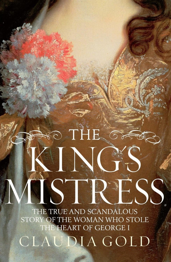 The Kings Mistress The True Scandalous Story Of The Woman Who Stole The Heart Of George I Gold Claudia