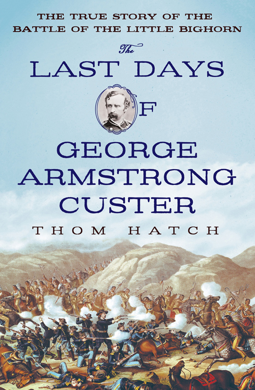 The Last Days Of George Armstrong Custer The True Story Of The Battle Of The Little Bighorn Hatch Thom