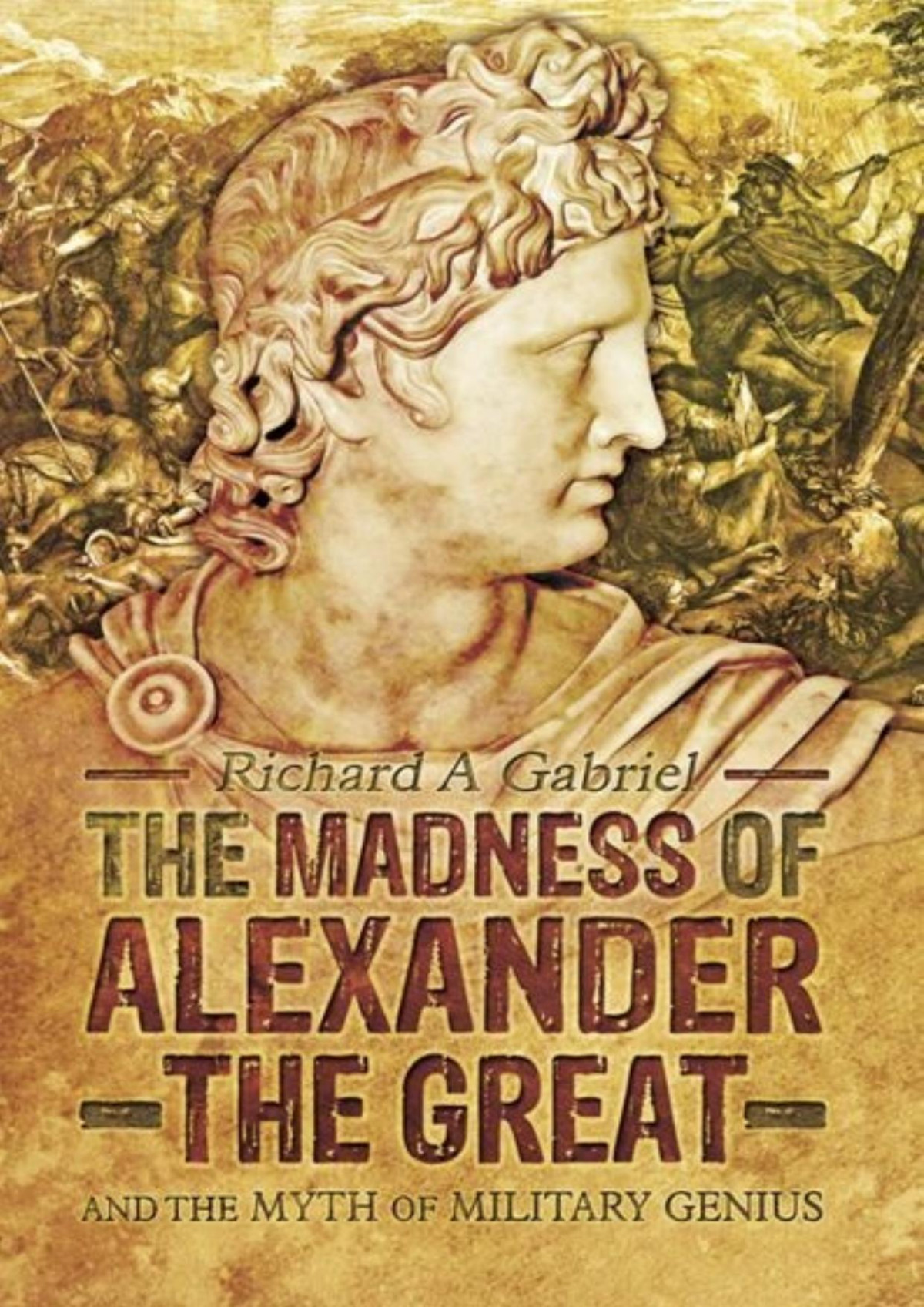 The Madness Of Alexander The Great And The Myth Of Military Genius Gabriel