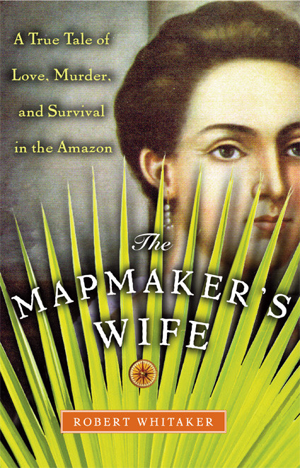 The Mapmakers Wife A True Tale Of Love Murder And Survival In The Amazon Robert Whitaker