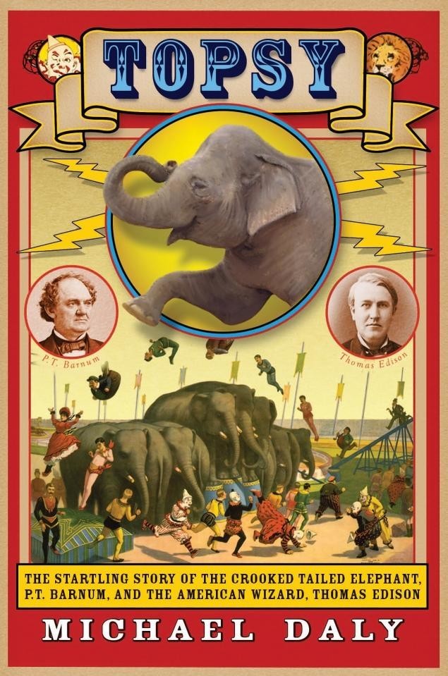 Topsy The Startling Story Of The Crooked Tailed Elephant P T Barnum And The American Wizard Thomas Edison Daly Michael