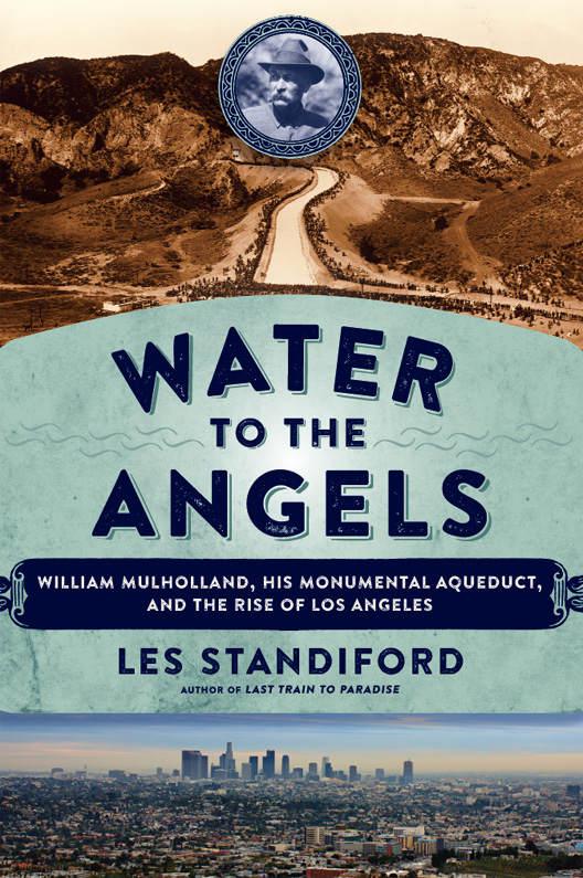 Water To The Angels William Mulholland His Monumental Aqueduct And The Rise Of Los Angeles Les Standiford