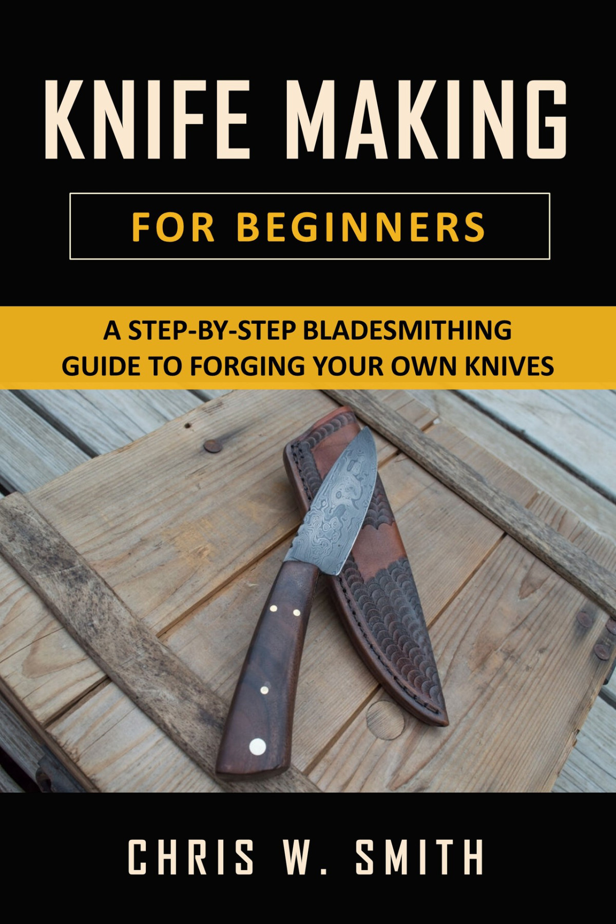 Knifemaking For Beginners A Stepbystep Bladesmithing Guide To Forging Your Own Knives With Basic Tools Chris W Smith