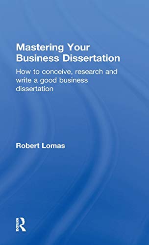 Mastering Your Business Dissertation How To Conceive Research And Write A Good Business Dissertation 2011th Edition Robert Lomas