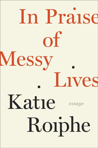 In Praise Of Messy Lives Roiphe Katie