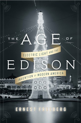 The Age Of Edison Electric Light And The Invention Of Modern America Freeberg Ernest