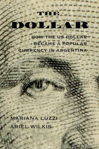 The Dollar How The Us Dollar Became A Popular Currency In Argentina Ariel Wilkis