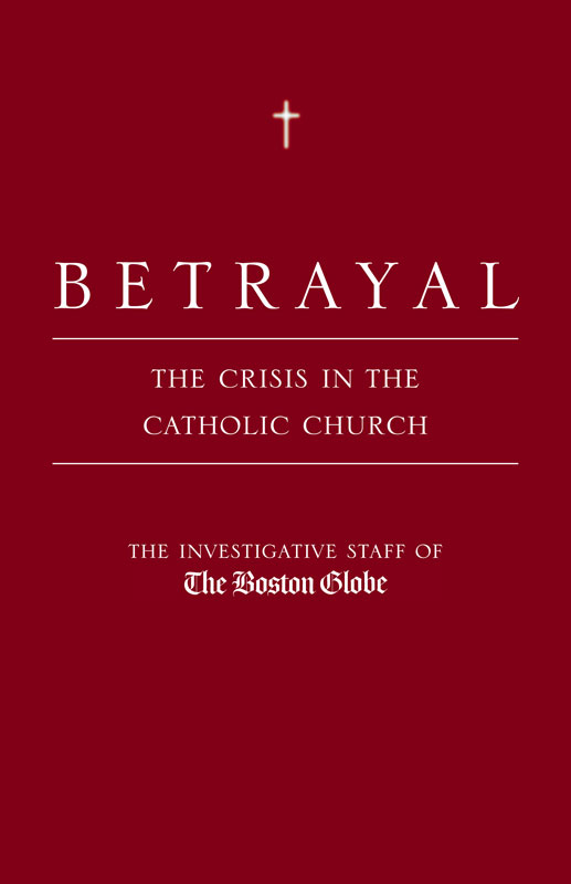 Betrayal The Crisis In The Catholic Church The Investigative Staff Of The Boston Globe