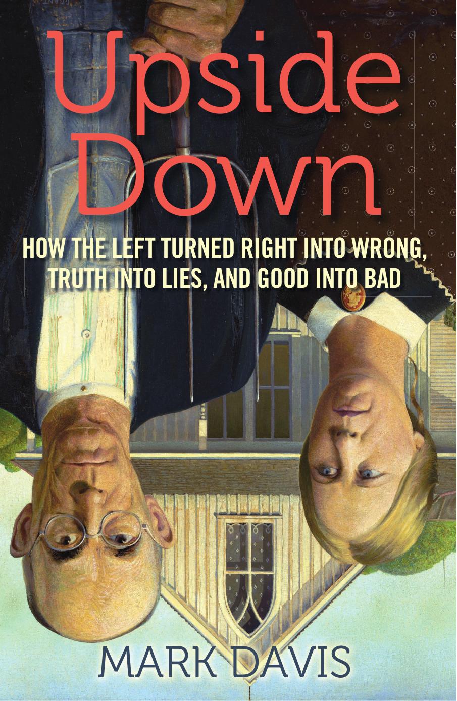 Upside Down How The Left Turned Right Into Wrong Truth Into Lies And Good Into Bad Davis Mark
