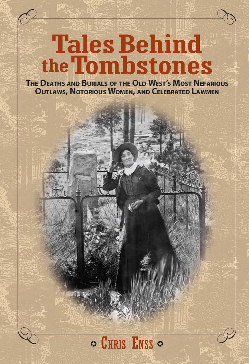 Tales Behind The Tombstones The Deaths And Burials Of The Old Wests Most Nefarious Outlaws Notorious Women And Celebrated Lawmen Chris Enss