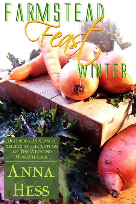 Farmstead Feast Winter Delicious Inseason Recipes By The Author Of The Weekend Homesteader Volume 1 In The Farmstead Feast Series Anna Hess