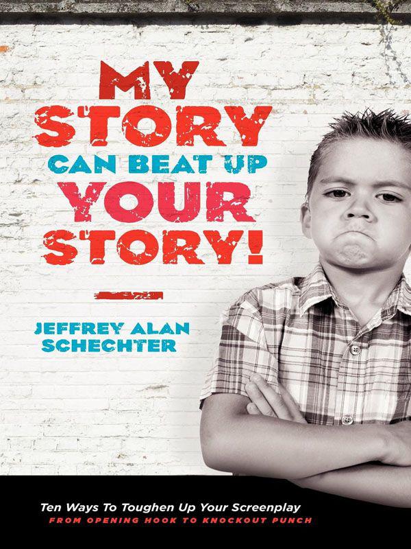 My Story Can Beat Up Your Story Ten Ways To Toughen Up Your Screenplay From Opening Hook To Knockout Punch Schechter