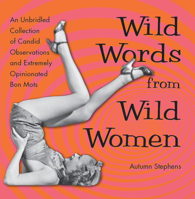 Wild Words From Wild Women An Unbridled Collection Of Candid Observations And Extremely Opinionated Bon Mots Stephens Autumn