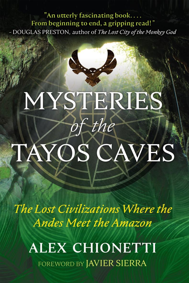 Mysteries Of The Tayos Caves The Lost Civilizations Where The Andes Meet The Amazon Alex Chionetti