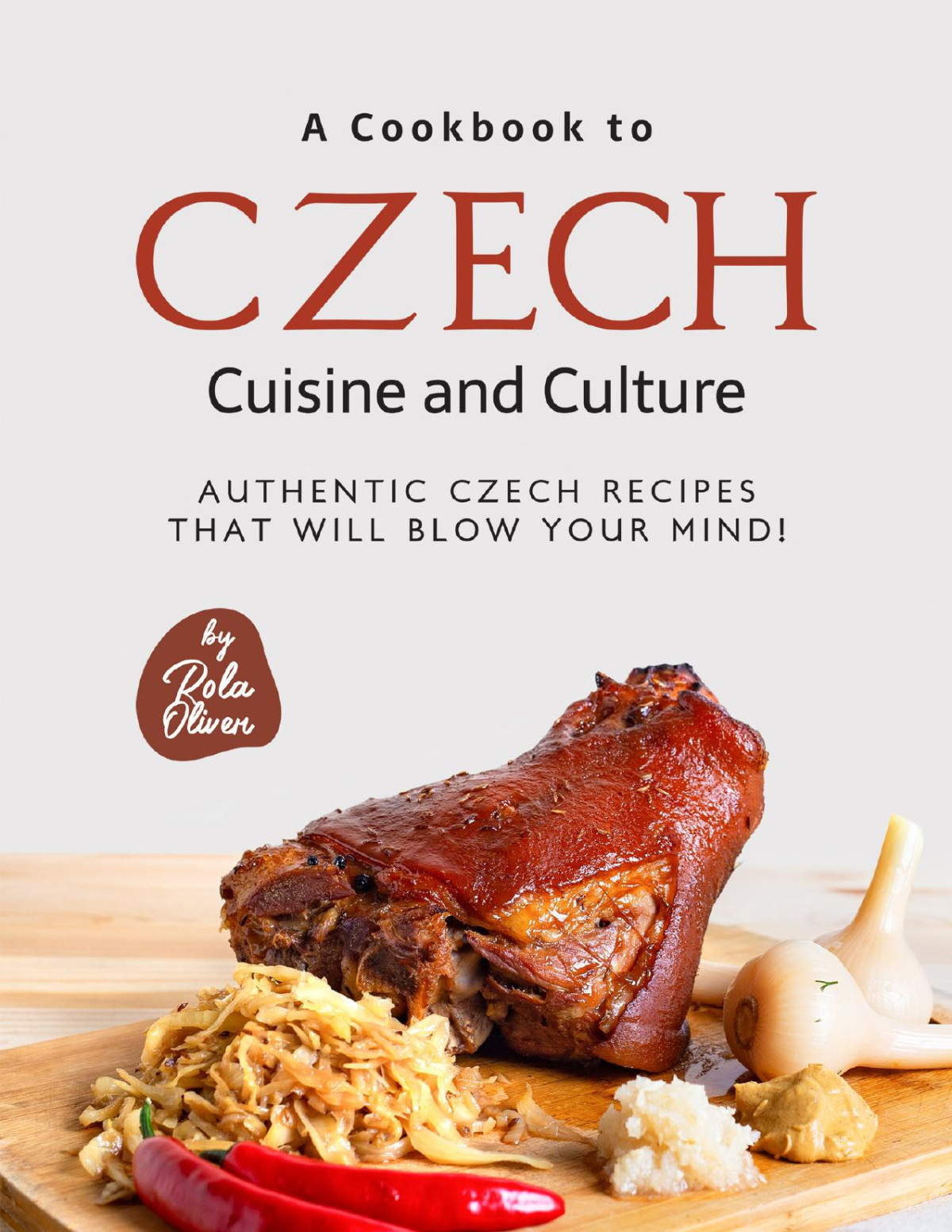 A Cookbook To Czech Cuisine And Culture Authentic Czech Recipes That Will Blow Your Mind Rola Oliver